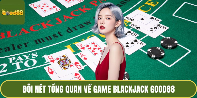 Blackjack GOOD88 - Nghệ Thuật Chinh Phục Bài Đỉnh Cao 2 Đôi nét tổng quan về game blackjack GOOD88